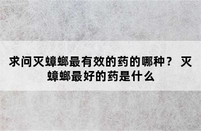 求问灭蟑螂最有效的药的哪种？ 灭蟑螂最好的药是什么